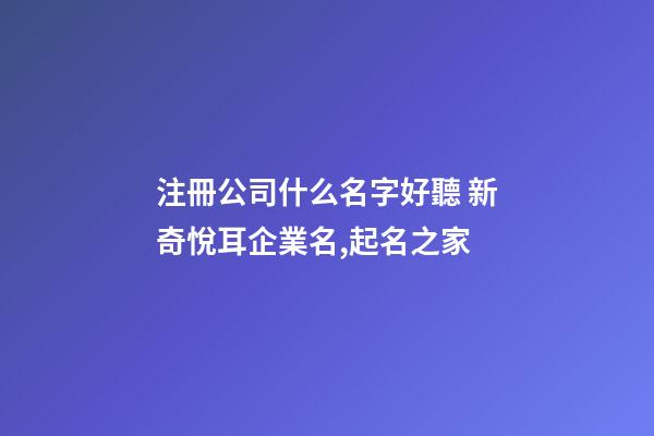 注冊公司什么名字好聽 新奇悅耳企業名,起名之家-第1張-公司起名-玄機派